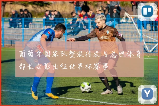 葡萄牙国家队整装待发与总理体育部长合影出征世界杯赛事