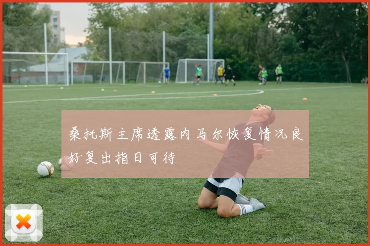桑托斯主席透露内马尔恢复情况良好复出指日可待