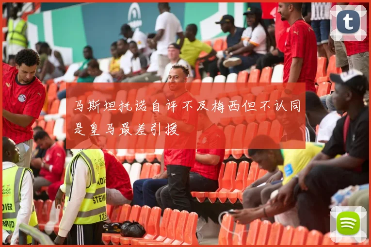 马斯坦托诺自评不及梅西但不认同是皇马最差引援