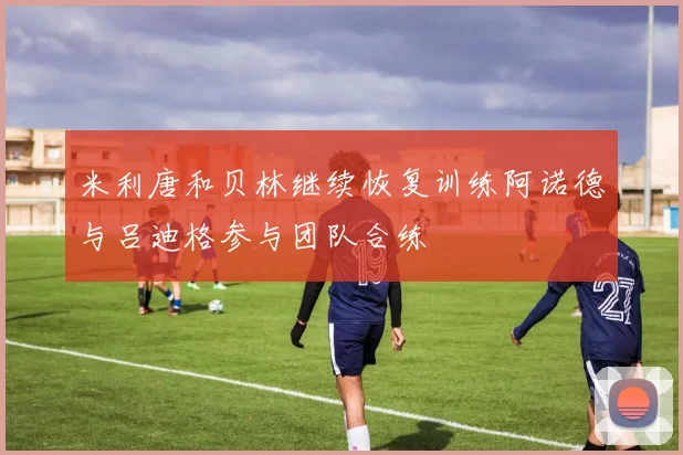 米利唐和贝林继续恢复训练阿诺德与吕迪格参与团队合练