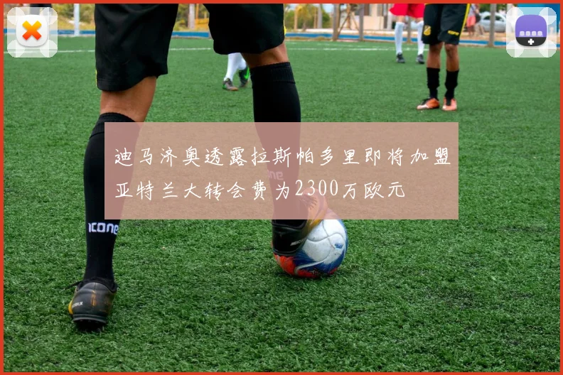 迪马济奥透露拉斯帕多里即将加盟亚特兰大转会费为2300万欧元