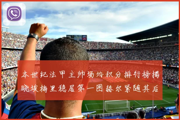 本世纪法甲主帅场均积分排行榜揭晓埃梅里稳居第一图赫尔紧随其后