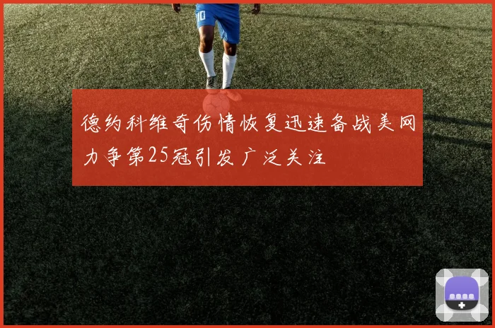 德约科维奇伤情恢复迅速备战美网力争第25冠引发广泛关注