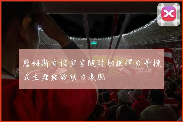 詹姆斯自信宣言随时切换得分手模式生涯经验助力表现