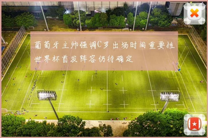 葡萄牙主帅强调C罗出场时间重要性世界杯首发阵容仍待确定