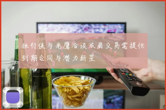 独行侠与老鹰洽谈浓眉交易需提供到期合同与潜力新星