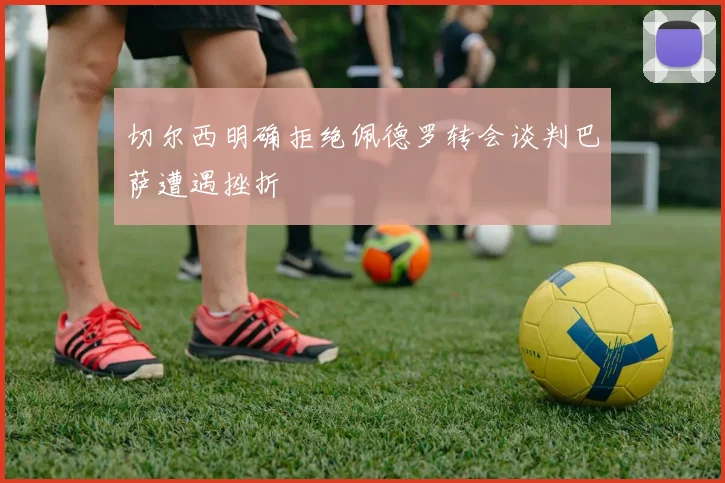 切尔西明确拒绝佩德罗转会谈判巴萨遭遇挫折