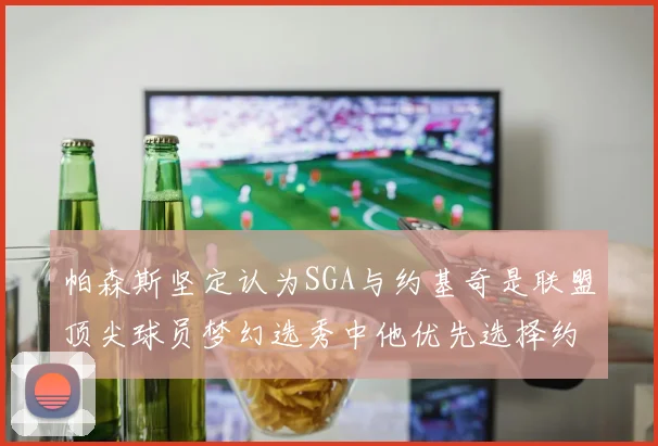 帕森斯坚定认为SGA与约基奇是联盟顶尖球员梦幻选秀中他优先选择约基奇