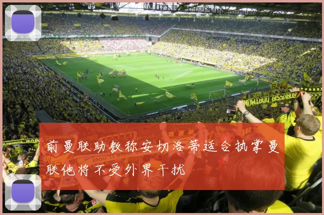 前曼联助教称安切洛蒂适合执掌曼联他将不受外界干扰