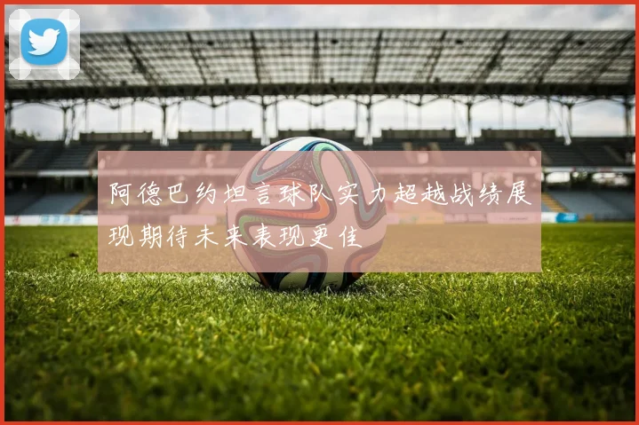 阿德巴约坦言球队实力超越战绩展现期待未来表现更佳