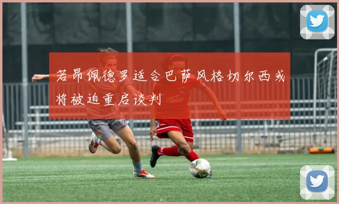 若昂佩德罗适合巴萨风格切尔西或将被迫重启谈判