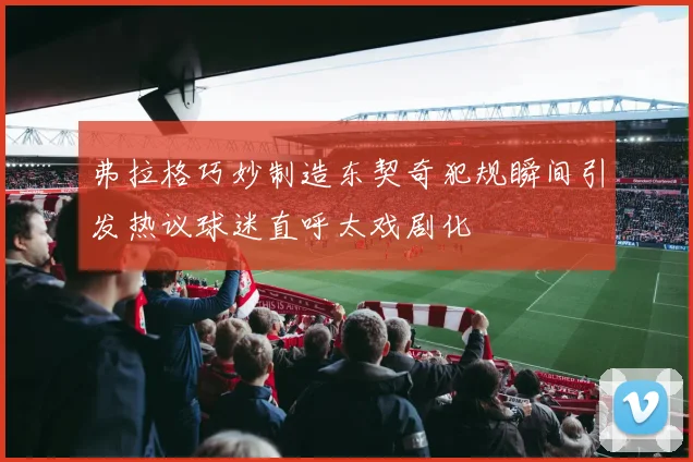弗拉格巧妙制造东契奇犯规瞬间引发热议球迷直呼太戏剧化