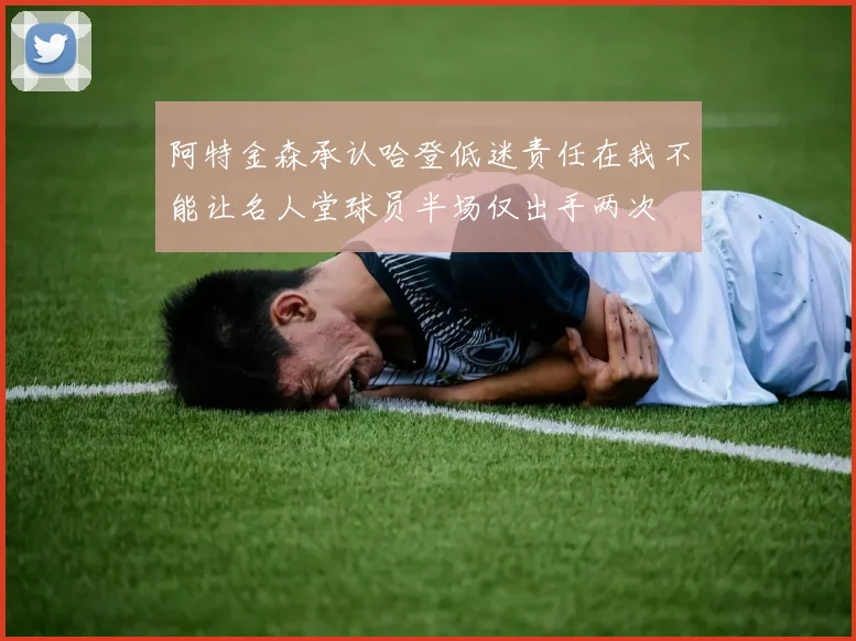 阿特金森承认哈登低迷责任在我不能让名人堂球员半场仅出手两次