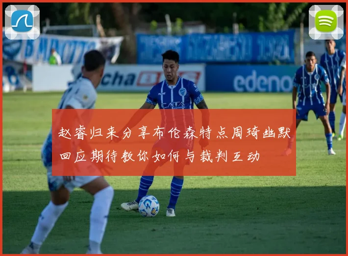 赵睿归来分享布伦森特点周琦幽默回应期待教你如何与裁判互动