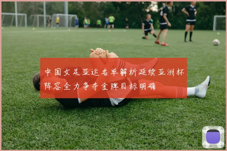 中国女足亚运名单解析延续亚洲杯阵容全力争夺金牌目标明确
