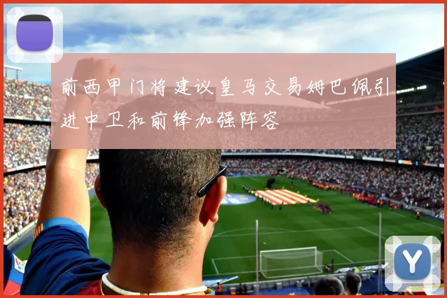 前西甲门将建议皇马交易姆巴佩引进中卫和前锋加强阵容