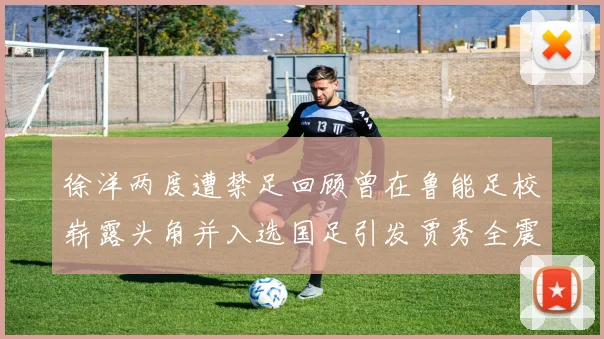 徐洋两度遭禁足回顾曾在鲁能足校崭露头角并入选国足引发贾秀全震惊