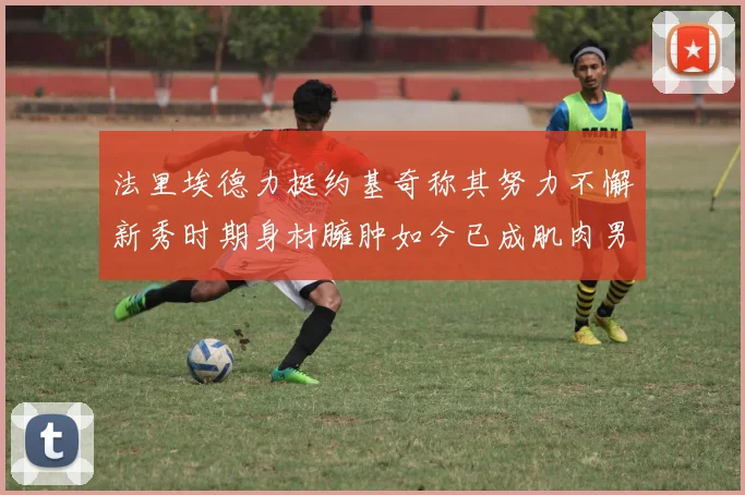 法里埃德力挺约基奇称其努力不懈新秀时期身材臃肿如今已成肌肉男