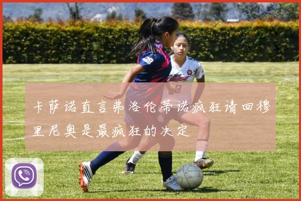 卡萨诺直言弗洛伦蒂诺疯狂请回穆里尼奥是最疯狂的决定