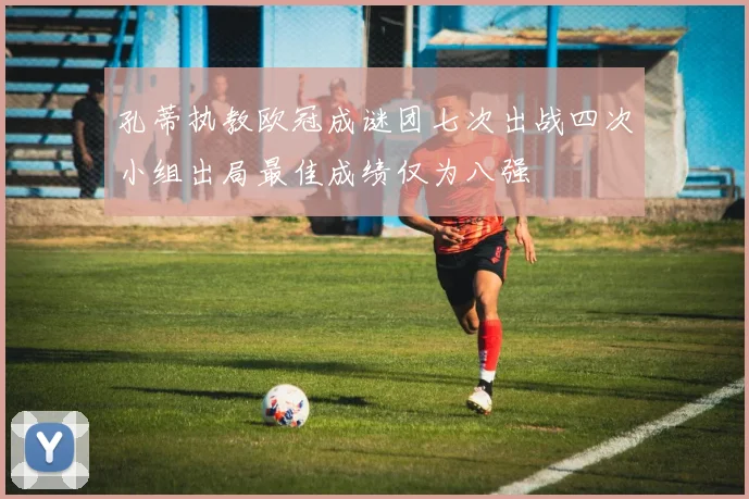 孔蒂执教欧冠成谜团七次出战四次小组出局最佳成绩仅为八强