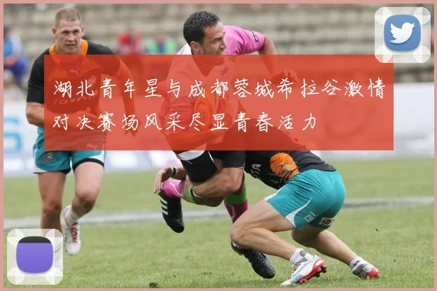 湖北青年星与成都蓉城希拉谷激情对决赛场风采尽显青春活力