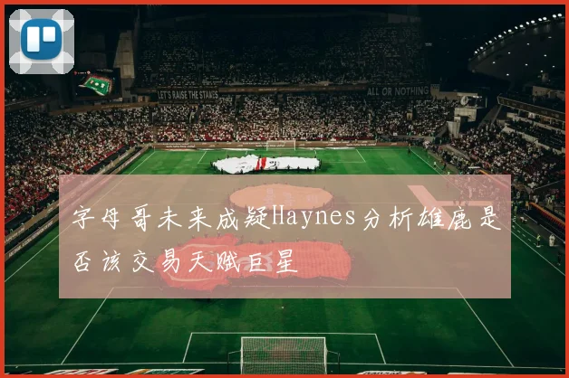 字母哥未来成疑Haynes分析雄鹿是否该交易天赋巨星