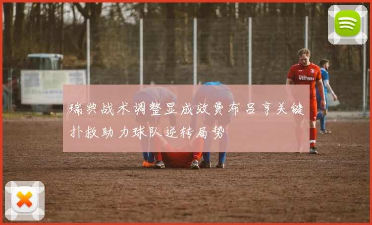 瑞典战术调整显成效费布吕亨关键扑救助力球队逆转局势