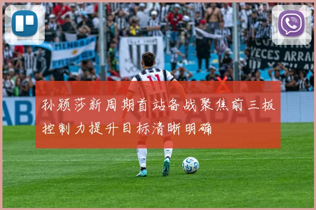 孙颖莎新周期首站备战聚焦前三板控制力提升目标清晰明确