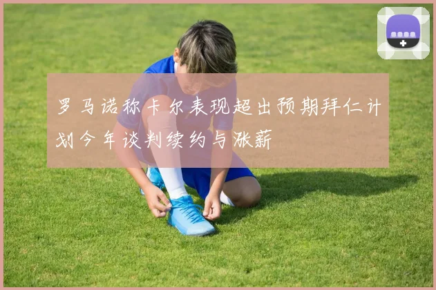 罗马诺称卡尔表现超出预期拜仁计划今年谈判续约与涨薪