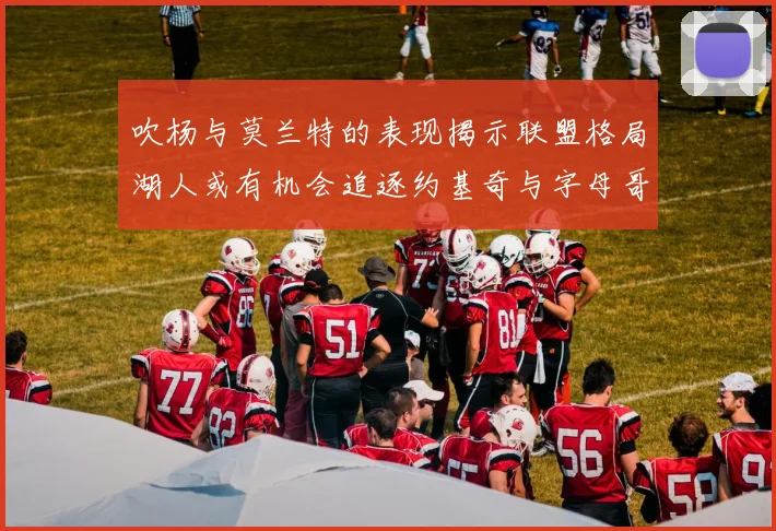 吹杨与莫兰特的表现揭示联盟格局湖人或有机会追逐约基奇与字母哥